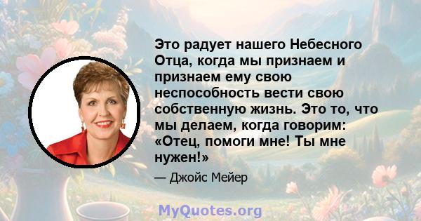 Это радует нашего Небесного Отца, когда мы признаем и признаем ему свою неспособность вести свою собственную жизнь. Это то, что мы делаем, когда говорим: «Отец, помоги мне! Ты мне нужен!»