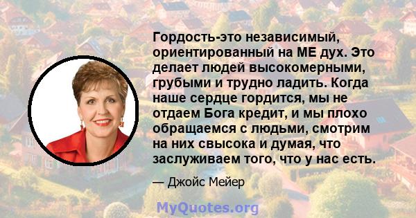 Гордость-это независимый, ориентированный на ME дух. Это делает людей высокомерными, грубыми и трудно ладить. Когда наше сердце гордится, мы не отдаем Бога кредит, и мы плохо обращаемся с людьми, смотрим на них свысока