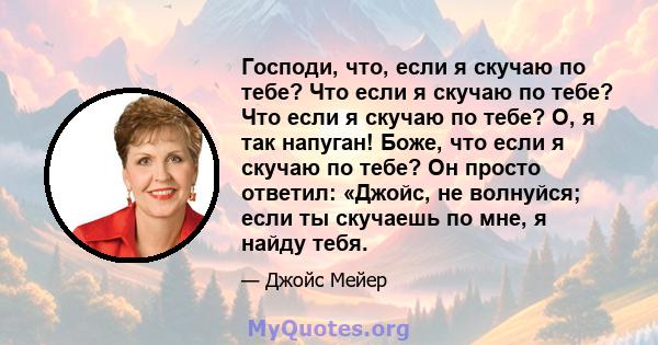 Господи, что, если я скучаю по тебе? Что если я скучаю по тебе? Что если я скучаю по тебе? О, я так напуган! Боже, что если я скучаю по тебе? Он просто ответил: «Джойс, не волнуйся; если ты скучаешь по мне, я найду тебя.