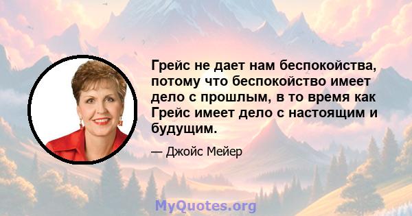 Грейс не дает нам беспокойства, потому что беспокойство имеет дело с прошлым, в то время как Грейс имеет дело с настоящим и будущим.