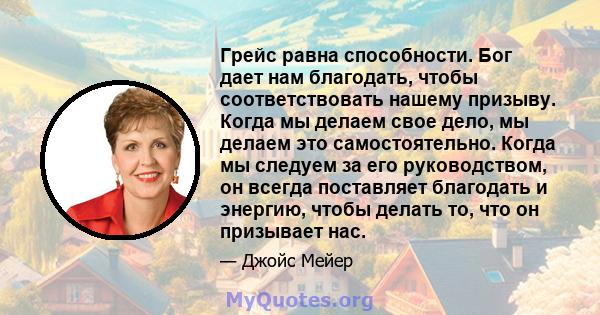 Грейс равна способности. Бог дает нам благодать, чтобы соответствовать нашему призыву. Когда мы делаем свое дело, мы делаем это самостоятельно. Когда мы следуем за его руководством, он всегда поставляет благодать и