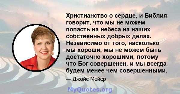 Христианство о сердце, и Библия говорит, что мы не можем попасть на небеса на наших собственных добрых делах. Независимо от того, насколько мы хороши, мы не можем быть достаточно хорошими, потому что Бог совершенен, и