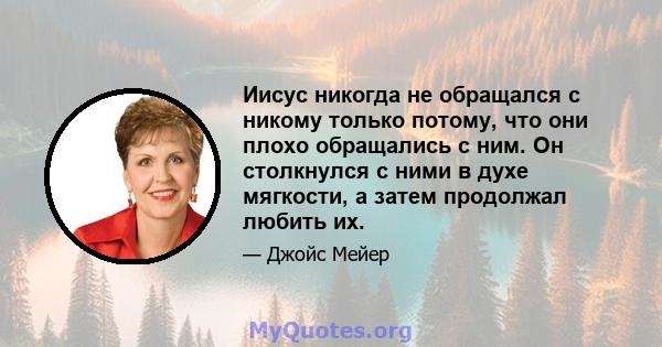 Иисус никогда не обращался с никому только потому, что они плохо обращались с ним. Он столкнулся с ними в духе мягкости, а затем продолжал любить их.