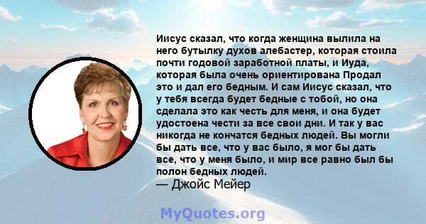 Иисус сказал, что когда женщина вылила на него бутылку духов алебастер, которая стоила почти годовой заработной платы, и Иуда, которая была очень ориентирована Продал это и дал его бедным. И сам Иисус сказал, что у тебя 