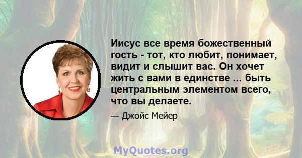 Иисус все время божественный гость - тот, кто любит, понимает, видит и слышит вас. Он хочет жить с вами в единстве ... быть центральным элементом всего, что вы делаете.