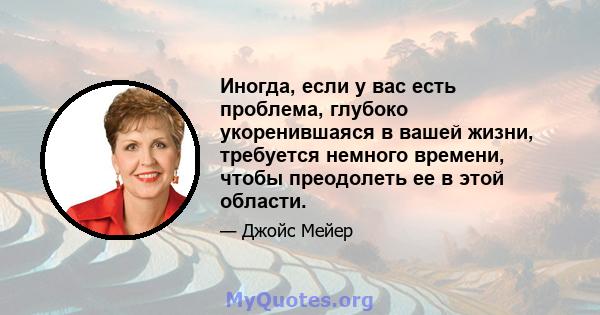 Иногда, если у вас есть проблема, глубоко укоренившаяся в вашей жизни, требуется немного времени, чтобы преодолеть ее в этой области.