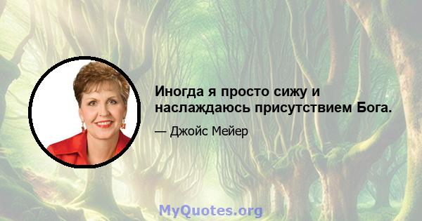 Иногда я просто сижу и наслаждаюсь присутствием Бога.