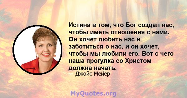 Истина в том, что Бог создал нас, чтобы иметь отношения с нами. Он хочет любить нас и заботиться о нас, и он хочет, чтобы мы любили его. Вот с чего наша прогулка со Христом должна начать.