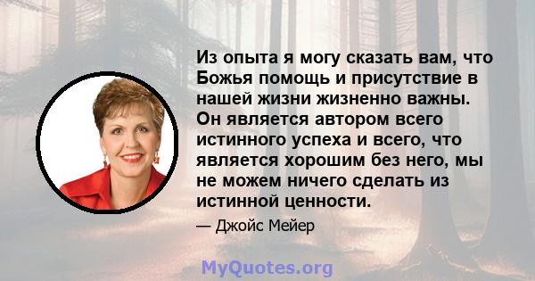 Из опыта я могу сказать вам, что Божья помощь и присутствие в нашей жизни жизненно важны. Он является автором всего истинного успеха и всего, что является хорошим без него, мы не можем ничего сделать из истинной