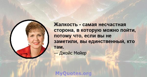 Жалкость - самая несчастная сторона, в которую можно пойти, потому что, если вы не заметили, вы единственный, кто там.