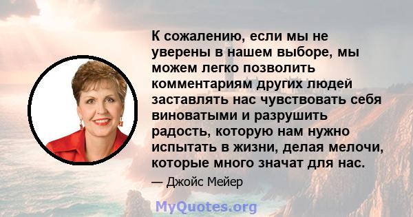 К сожалению, если мы не уверены в нашем выборе, мы можем легко позволить комментариям других людей заставлять нас чувствовать себя виноватыми и разрушить радость, которую нам нужно испытать в жизни, делая мелочи,