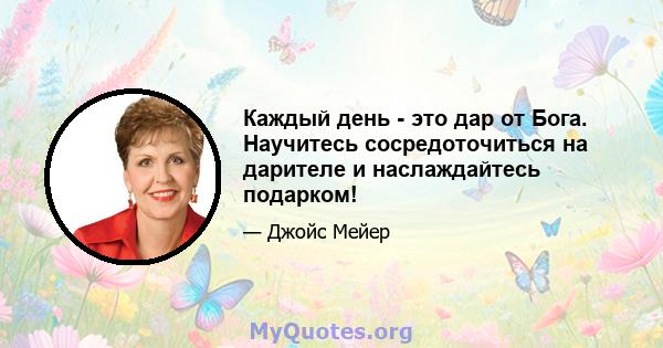 Каждый день - это дар от Бога. Научитесь сосредоточиться на дарителе и наслаждайтесь подарком!