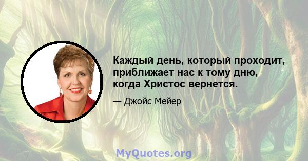 Каждый день, который проходит, приближает нас к тому дню, когда Христос вернется.