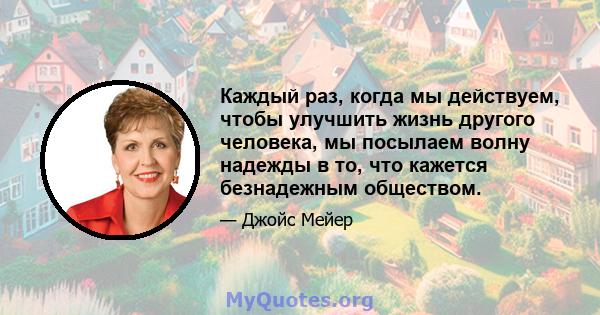 Каждый раз, когда мы действуем, чтобы улучшить жизнь другого человека, мы посылаем волну надежды в то, что кажется безнадежным обществом.