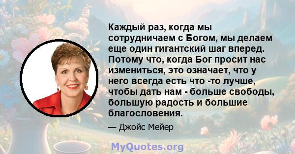 Каждый раз, когда мы сотрудничаем с Богом, мы делаем еще один гигантский шаг вперед. Потому что, когда Бог просит нас измениться, это означает, что у него всегда есть что -то лучше, чтобы дать нам - больше свободы,