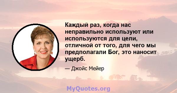 Каждый раз, когда нас неправильно используют или используются для цели, отличной от того, для чего мы предполагали Бог, это наносит ущерб.