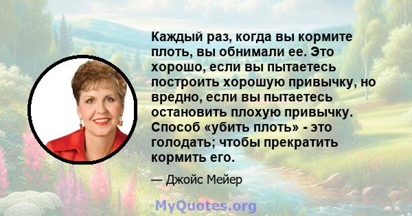 Каждый раз, когда вы кормите плоть, вы обнимали ее. Это хорошо, если вы пытаетесь построить хорошую привычку, но вредно, если вы пытаетесь остановить плохую привычку. Способ «убить плоть» - это голодать; чтобы