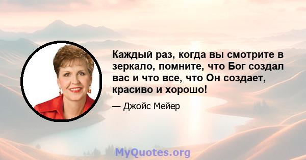 Каждый раз, когда вы смотрите в зеркало, помните, что Бог создал вас и что все, что Он создает, красиво и хорошо!