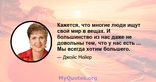 Кажется, что многие люди ищут свой мир в вещах. И большинство из нас даже не довольны тем, что у нас есть ... Мы всегда хотим большего.