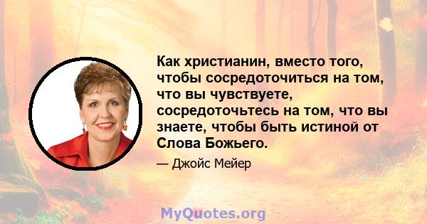 Как христианин, вместо того, чтобы сосредоточиться на том, что вы чувствуете, сосредоточьтесь на том, что вы знаете, чтобы быть истиной от Слова Божьего.