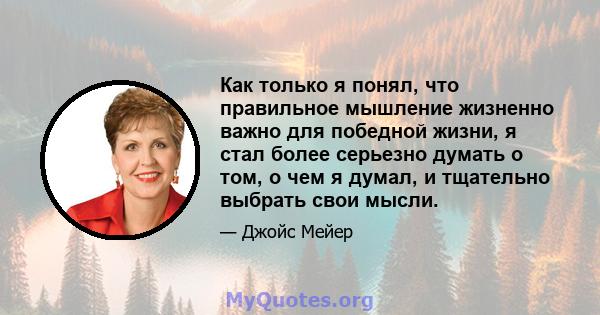 Как только я понял, что правильное мышление жизненно важно для победной жизни, я стал более серьезно думать о том, о чем я думал, и тщательно выбрать свои мысли.