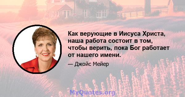 Как верующие в Иисуса Христа, наша работа состоит в том, чтобы верить, пока Бог работает от нашего имени.