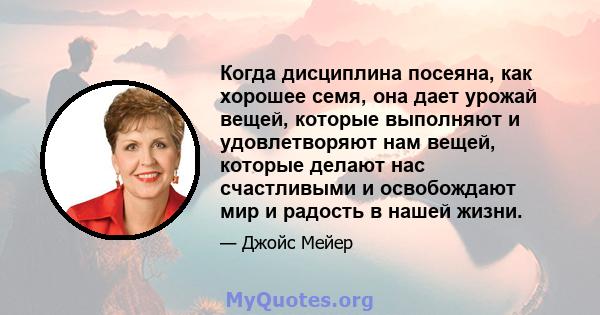 Когда дисциплина посеяна, как хорошее семя, она дает урожай вещей, которые выполняют и удовлетворяют нам вещей, которые делают нас счастливыми и освобождают мир и радость в нашей жизни.