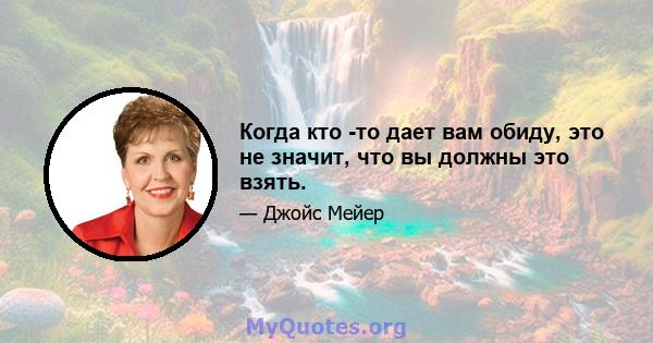 Когда кто -то дает вам обиду, это не значит, что вы должны это взять.