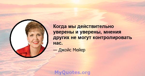 Когда мы действительно уверены и уверены, мнения других не могут контролировать нас.