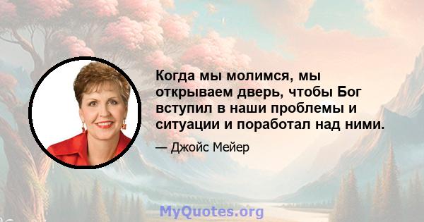 Когда мы молимся, мы открываем дверь, чтобы Бог вступил в наши проблемы и ситуации и поработал над ними.