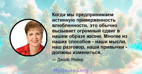 Когда мы предпринимаем истинную приверженность влюбленности, это обычно вызывает огромный сдвиг в нашем образе жизни. Многие из наших способов - наши мысли, наш разговор, наши привычки - должны измениться.