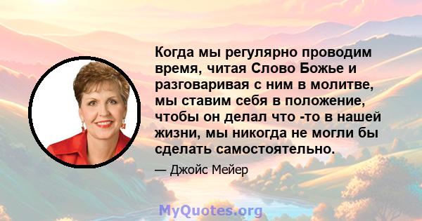 Когда мы регулярно проводим время, читая Слово Божье и разговаривая с ним в молитве, мы ставим себя в положение, чтобы он делал что -то в нашей жизни, мы никогда не могли бы сделать самостоятельно.