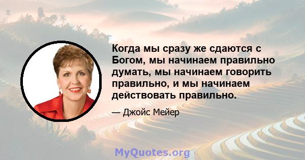 Когда мы сразу же сдаются с Богом, мы начинаем правильно думать, мы начинаем говорить правильно, и мы начинаем действовать правильно.