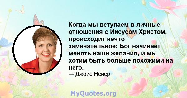 Когда мы вступаем в личные отношения с Иисусом Христом, происходит нечто замечательное: Бог начинает менять наши желания, и мы хотим быть больше похожими на него.