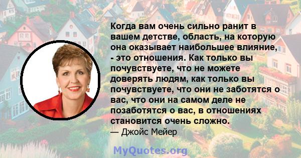 Когда вам очень сильно ранит в вашем детстве, область, на которую она оказывает наибольшее влияние, - это отношения. Как только вы почувствуете, что не можете доверять людям, как только вы почувствуете, что они не