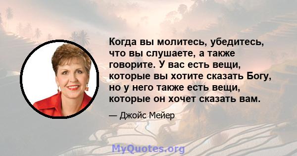 Когда вы молитесь, убедитесь, что вы слушаете, а также говорите. У вас есть вещи, которые вы хотите сказать Богу, но у него также есть вещи, которые он хочет сказать вам.