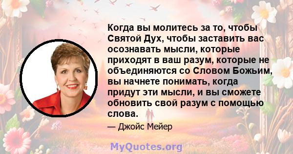 Когда вы молитесь за то, чтобы Святой Дух, чтобы заставить вас осознавать мысли, которые приходят в ваш разум, которые не объединяются со Словом Божьим, вы начнете понимать, когда придут эти мысли, и вы сможете обновить 