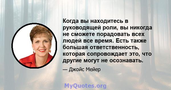 Когда вы находитесь в руководящей роли, вы никогда не сможете порадовать всех людей все время. Есть также большая ответственность, которая сопровождает это, что другие могут не осознавать.