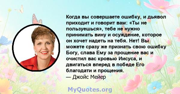 Когда вы совершаете ошибку, и дьявол приходит и говорит вам: «Ты не пользуешься», тебе не нужно принимать вину и осуждение, которое он хочет надеть на тебя. Нет! Вы можете сразу же признать свою ошибку Богу, слава Ему