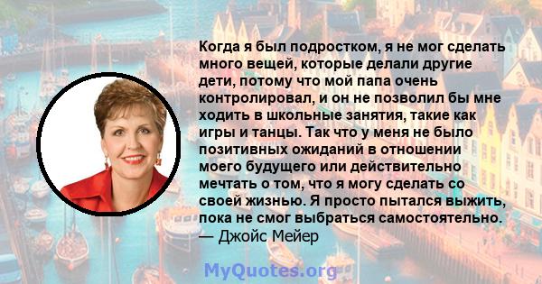 Когда я был подростком, я не мог сделать много вещей, которые делали другие дети, потому что мой папа очень контролировал, и он не позволил бы мне ходить в школьные занятия, такие как игры и танцы. Так что у меня не