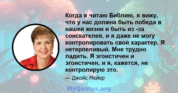 Когда я читаю Библию, я вижу, что у нас должна быть победа в нашей жизни и быть из -за соискателей, и я даже не могу контролировать свой характер. Я нетерпеливый. Мне трудно ладить. Я эгоистичен и эгоистичен, и я,