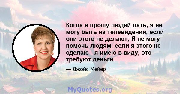 Когда я прошу людей дать, я не могу быть на телевидении, если они этого не делают; Я не могу помочь людям, если я этого не сделаю - я имею в виду, это требуют деньги.