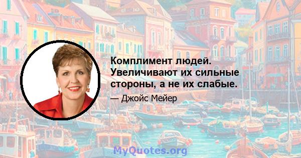 Комплимент людей. Увеличивают их сильные стороны, а не их слабые.