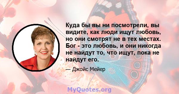 Куда бы вы ни посмотрели, вы видите, как люди ищут любовь, но они смотрят не в тех местах. Бог - это любовь, и они никогда не найдут то, что ищут, пока не найдут его.