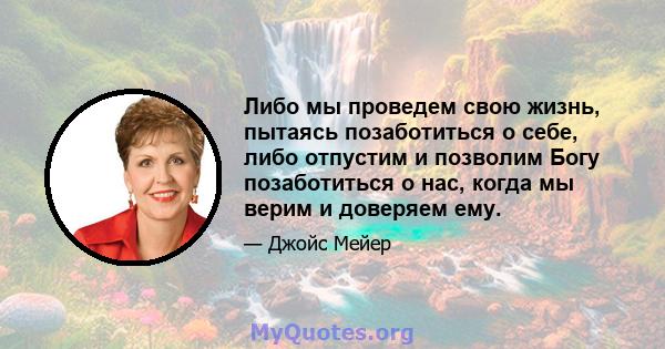 Либо мы проведем свою жизнь, пытаясь позаботиться о себе, либо отпустим и позволим Богу позаботиться о нас, когда мы верим и доверяем ему.