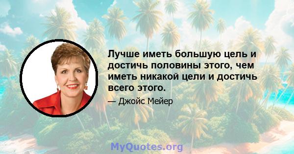 Лучше иметь большую цель и достичь половины этого, чем иметь никакой цели и достичь всего этого.