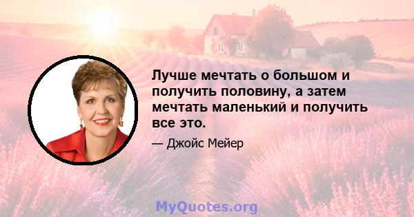 Лучше мечтать о большом и получить половину, а затем мечтать маленький и получить все это.