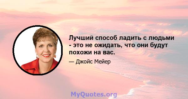 Лучший способ ладить с людьми - это не ожидать, что они будут похожи на вас.