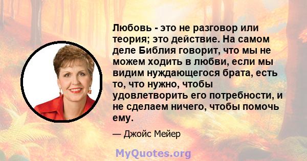 Любовь - это не разговор или теория; это действие. На самом деле Библия говорит, что мы не можем ходить в любви, если мы видим нуждающегося брата, есть то, что нужно, чтобы удовлетворить его потребности, и не сделаем