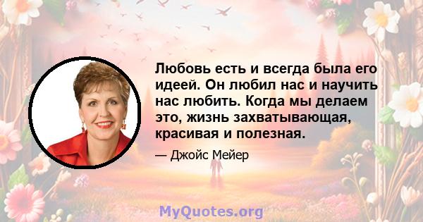 Любовь есть и всегда была его идеей. Он любил нас и научить нас любить. Когда мы делаем это, жизнь захватывающая, красивая и полезная.